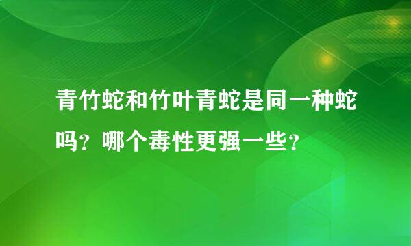 青竹蛇和竹叶青蛇是同一种蛇吗？哪个毒性更强一些？