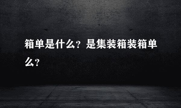 箱单是什么？是集装箱装箱单么？