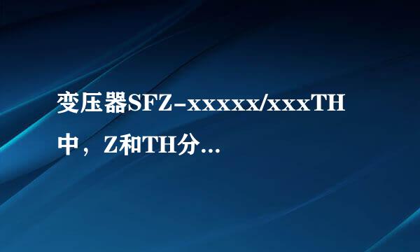 变压器SFZ-xxxxx/xxxTH中，Z和TH分别代表什么含义？