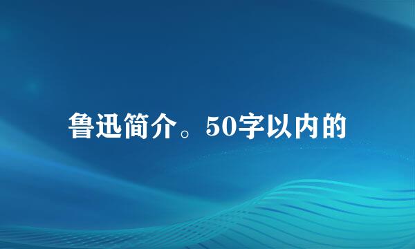 鲁迅简介。50字以内的