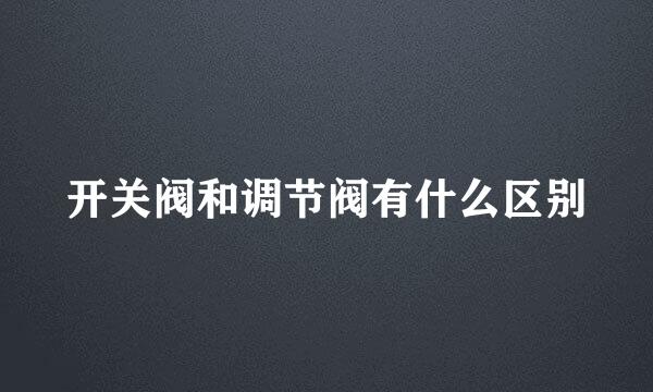 开关阀和调节阀有什么区别