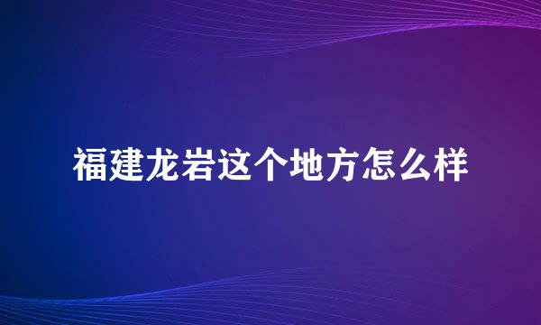 福建龙岩这个地方怎么样