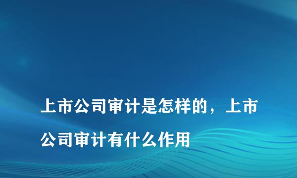 
上市公司审计是怎样的，上市公司审计有什么作用
