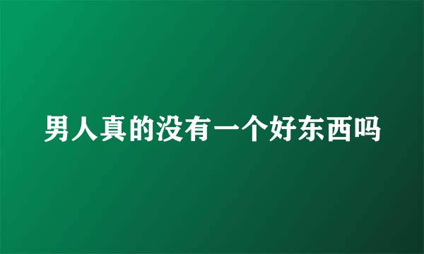 男人真的没有一个好东西吗