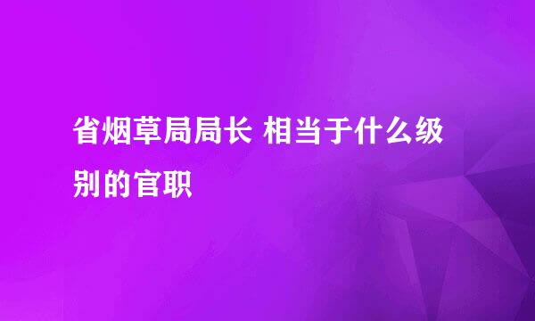 省烟草局局长 相当于什么级别的官职