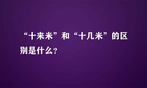 “十来米”和“十几米”的区别是什么？