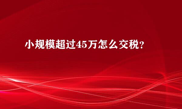 小规模超过45万怎么交税？