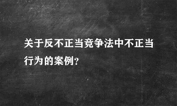 关于反不正当竞争法中不正当行为的案例？