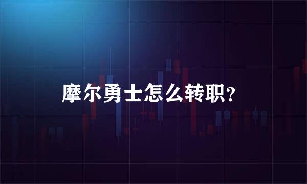 摩尔勇士怎么转职？