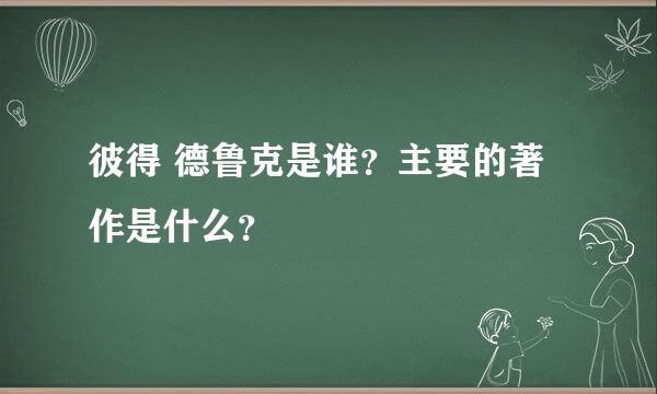 彼得 德鲁克是谁？主要的著作是什么？