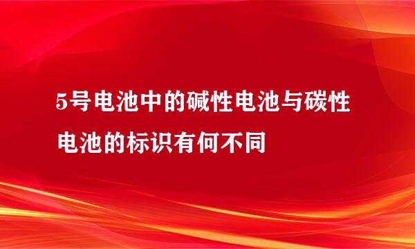 5号电池中的碱性电池与碳性电池的标识有何不同