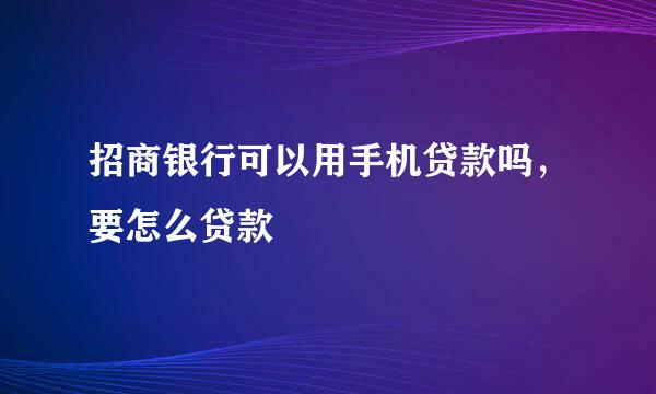 招商银行可以用手机贷款吗，要怎么贷款