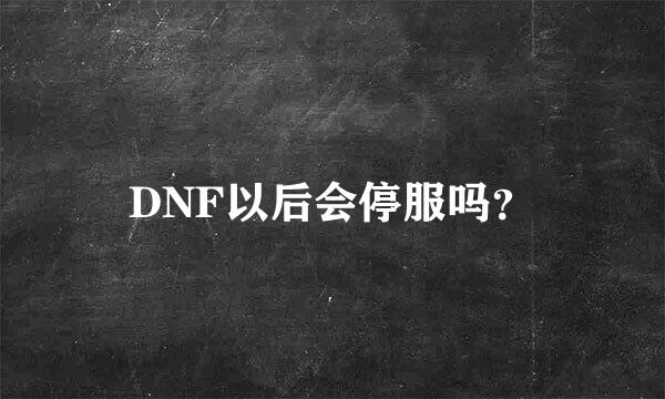 DNF以后会停服吗？