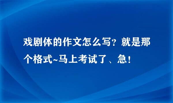 戏剧体的作文怎么写？就是那个格式~马上考试了、急！