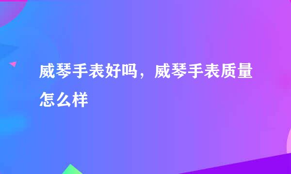 威琴手表好吗，威琴手表质量怎么样