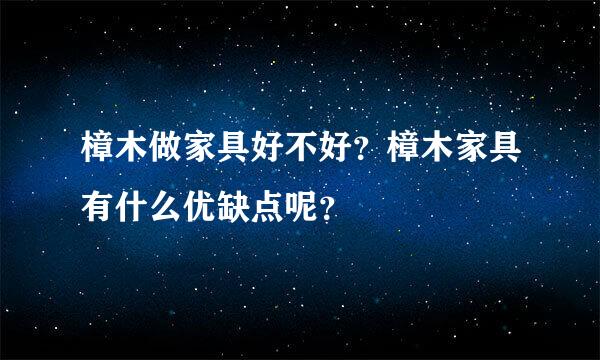 樟木做家具好不好？樟木家具有什么优缺点呢？