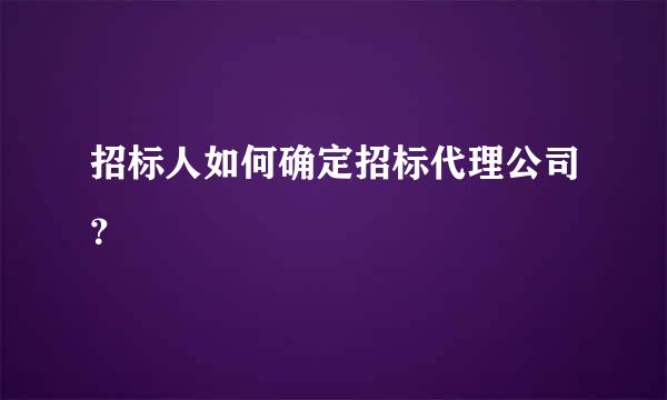 招标人如何确定招标代理公司？