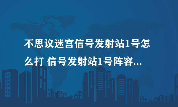 不思议迷宫信号发射站1号怎么打 信号发射站1号阵容搭配推荐