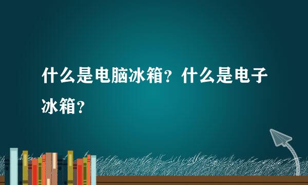 什么是电脑冰箱？什么是电子冰箱？