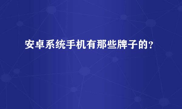 安卓系统手机有那些牌子的？