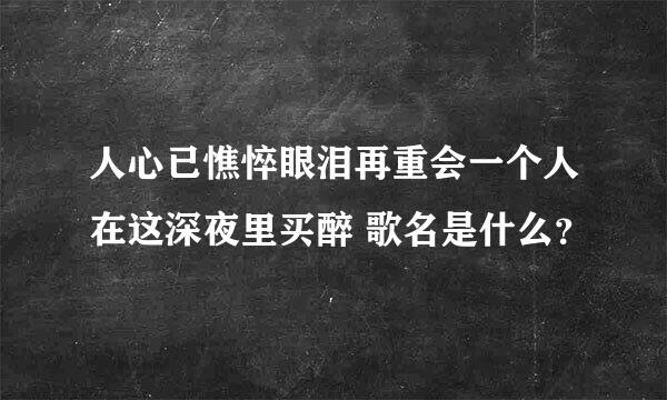 人心已憔悴眼泪再重会一个人在这深夜里买醉 歌名是什么？