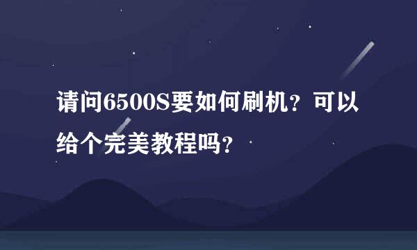 请问6500S要如何刷机？可以给个完美教程吗？