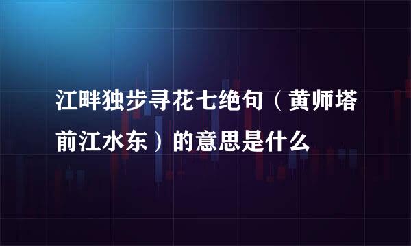 江畔独步寻花七绝句（黄师塔前江水东）的意思是什么