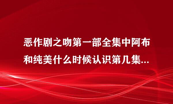 恶作剧之吻第一部全集中阿布和纯美什么时候认识第几集哪个片段