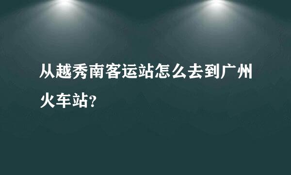 从越秀南客运站怎么去到广州火车站？