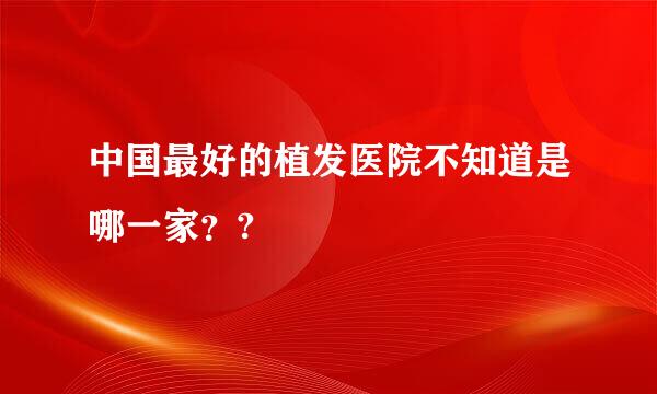 中国最好的植发医院不知道是哪一家？?