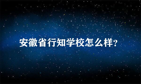 安徽省行知学校怎么样？