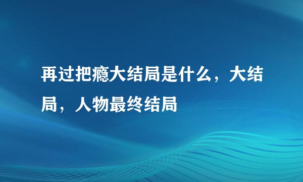 再过把瘾大结局是什么，大结局，人物最终结局