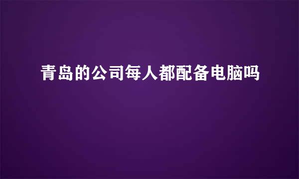 青岛的公司每人都配备电脑吗