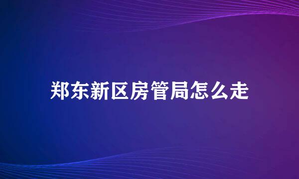 郑东新区房管局怎么走