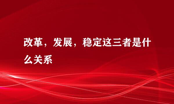 改革，发展，稳定这三者是什么关系