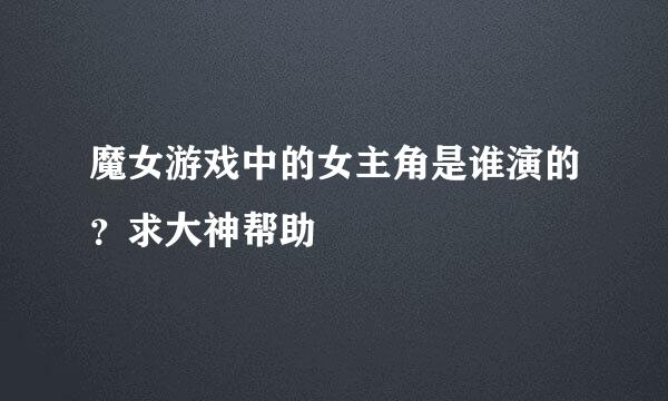 魔女游戏中的女主角是谁演的？求大神帮助