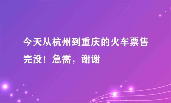 今天从杭州到重庆的火车票售完没！急需，谢谢