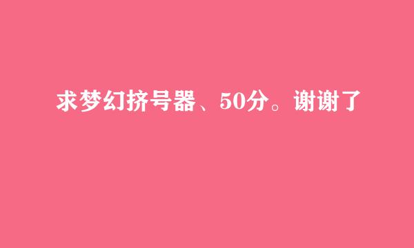 求梦幻挤号器、50分。谢谢了