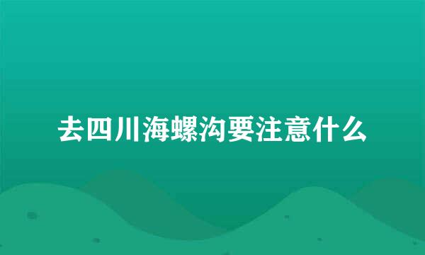 去四川海螺沟要注意什么