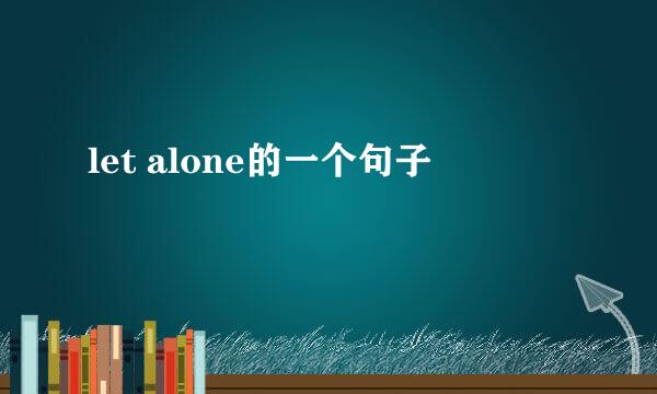 let alone的一个句子