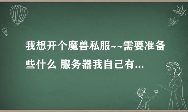 我想开个魔兽私服~~需要准备些什么 服务器我自己有~ 还需要什么程序 或者是什么东东？详情介绍下