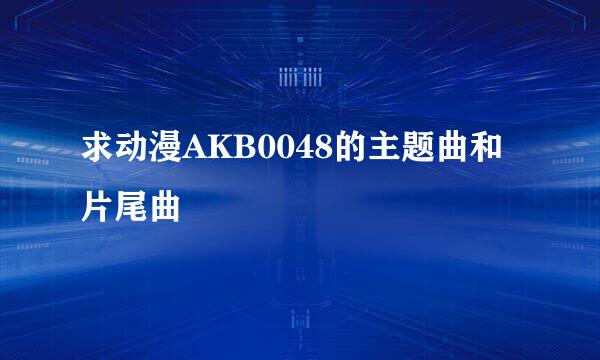 求动漫AKB0048的主题曲和片尾曲