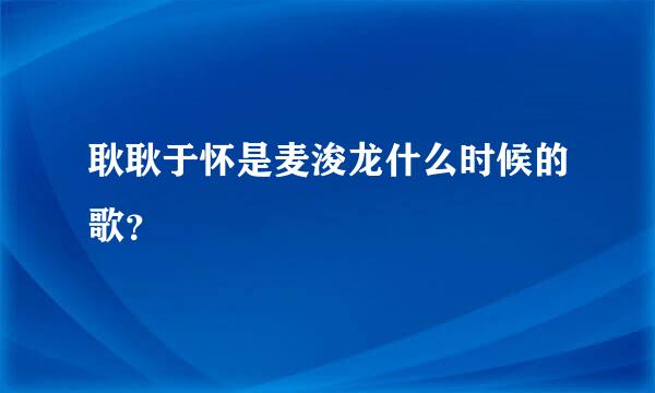 耿耿于怀是麦浚龙什么时候的歌？