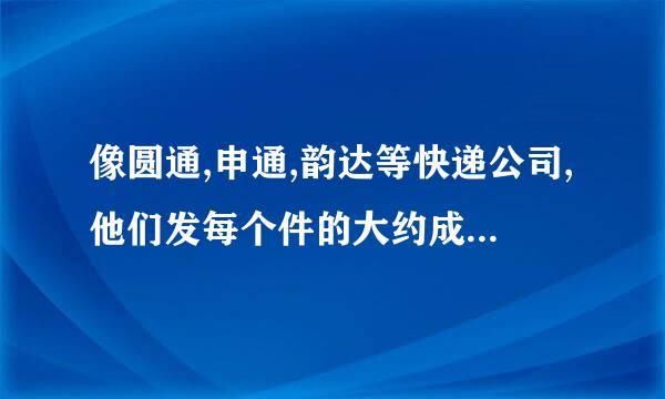 像圆通,申通,韵达等快递公司,他们发每个件的大约成本是多少?请内行回答