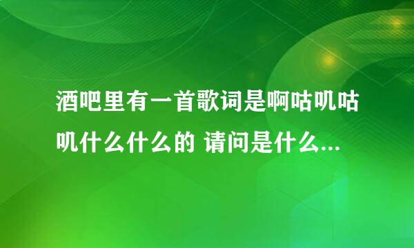 酒吧里有一首歌词是啊咕叽咕叽什么什么的 请问是什么歌 谢谢