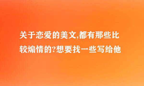 关于恋爱的美文,都有那些比较煽情的?想要找一些写给他