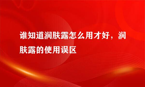 谁知道润肤露怎么用才好，润肤露的使用误区