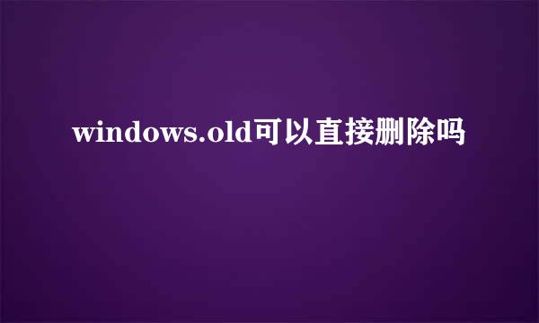 windows.old可以直接删除吗