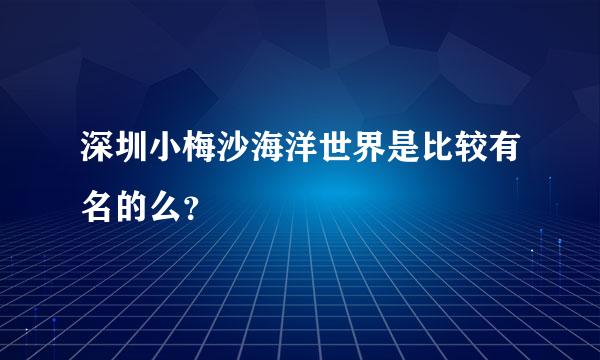 深圳小梅沙海洋世界是比较有名的么？