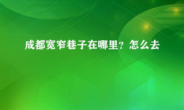 成都宽窄巷子在哪里？怎么去